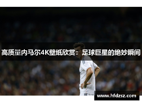 高质量内马尔4K壁纸欣赏：足球巨星的绝妙瞬间