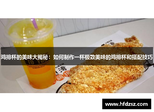 鸡排杯的美味大揭秘：如何制作一杯极致美味的鸡排杯和搭配技巧