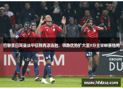 巴黎圣日耳曼法甲征程再添连胜，领跑优势扩大至8分主宰联赛格局