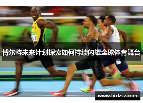 博尔特未来计划探索如何持续闪耀全球体育舞台