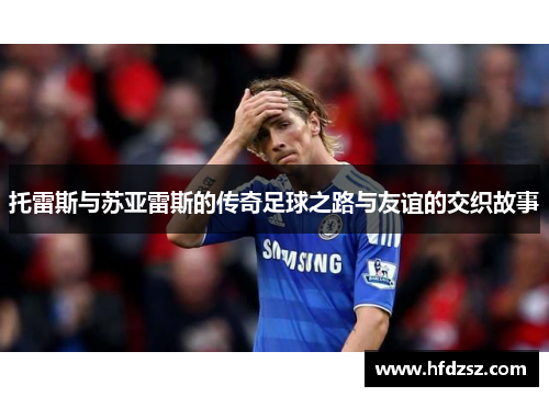 托雷斯与苏亚雷斯的传奇足球之路与友谊的交织故事