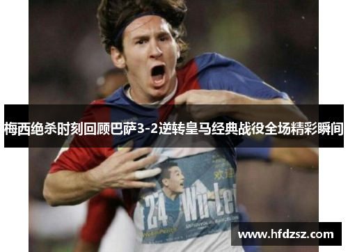 梅西绝杀时刻回顾巴萨3-2逆转皇马经典战役全场精彩瞬间