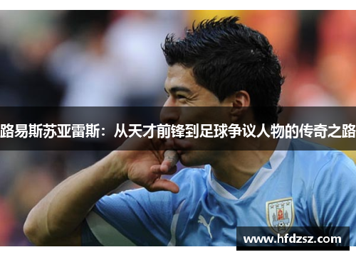 路易斯苏亚雷斯：从天才前锋到足球争议人物的传奇之路