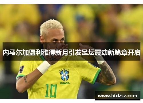 内马尔加盟利雅得新月引发足坛震动新篇章开启