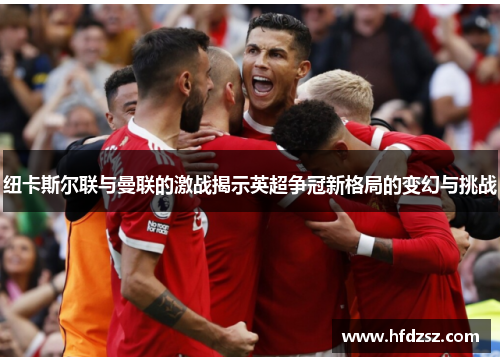 纽卡斯尔联与曼联的激战揭示英超争冠新格局的变幻与挑战