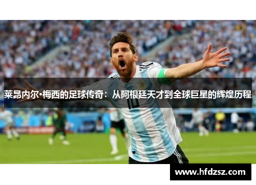 莱昂内尔·梅西的足球传奇：从阿根廷天才到全球巨星的辉煌历程