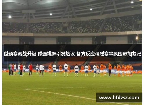 世预赛激战升级 球迷挑衅引发热议 各方反应强烈赛事氛围愈加紧张