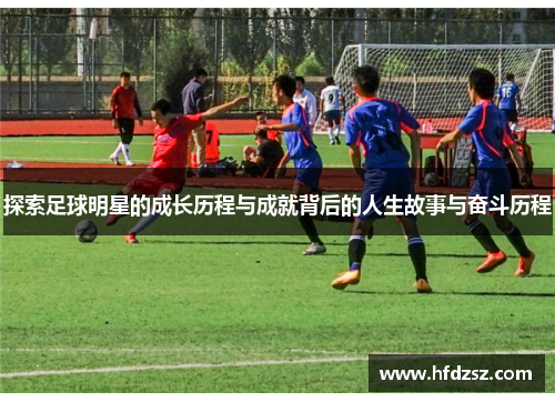 探索足球明星的成长历程与成就背后的人生故事与奋斗历程