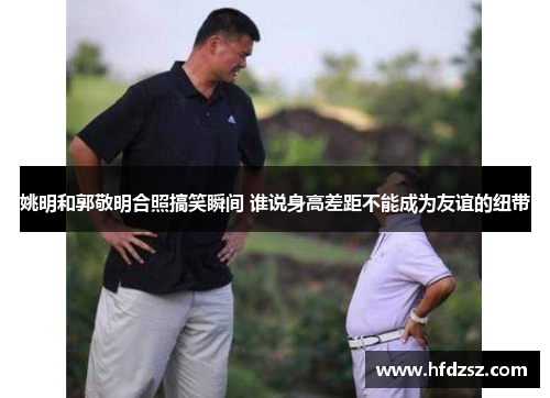 姚明和郭敬明合照搞笑瞬间 谁说身高差距不能成为友谊的纽带