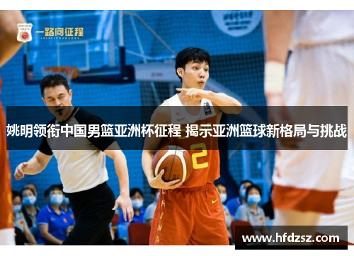 姚明领衔中国男篮亚洲杯征程 揭示亚洲篮球新格局与挑战
