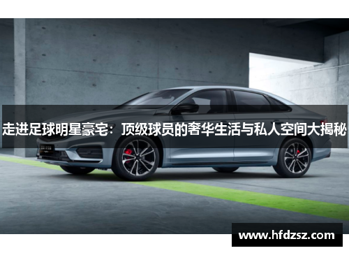 走进足球明星豪宅：顶级球员的奢华生活与私人空间大揭秘