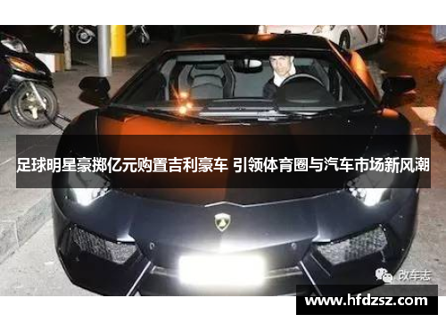 足球明星豪掷亿元购置吉利豪车 引领体育圈与汽车市场新风潮