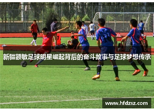 新疆额敏足球明星崛起背后的奋斗故事与足球梦想传承