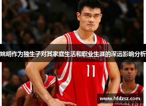 姚明作为独生子对其家庭生活和职业生涯的深远影响分析
