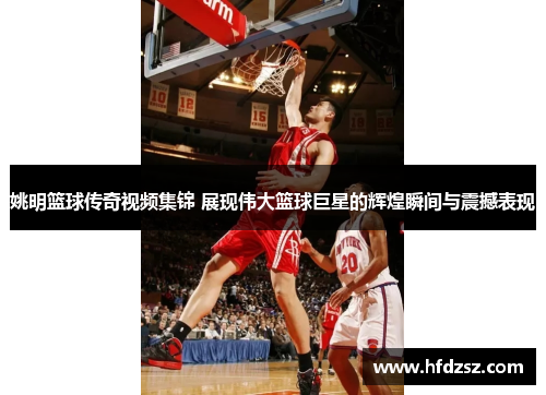 姚明篮球传奇视频集锦 展现伟大篮球巨星的辉煌瞬间与震撼表现