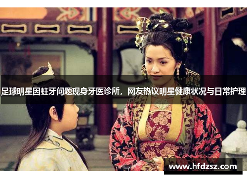足球明星因蛀牙问题现身牙医诊所，网友热议明星健康状况与日常护理