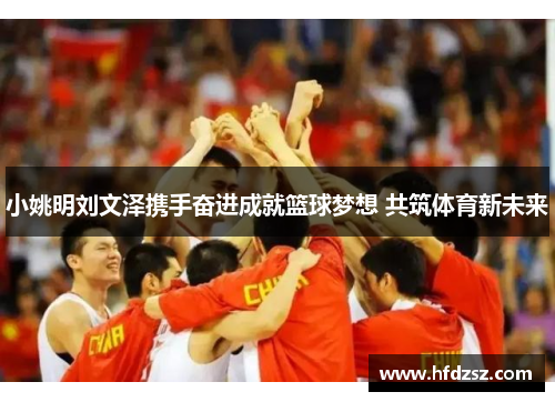 小姚明刘文泽携手奋进成就篮球梦想 共筑体育新未来