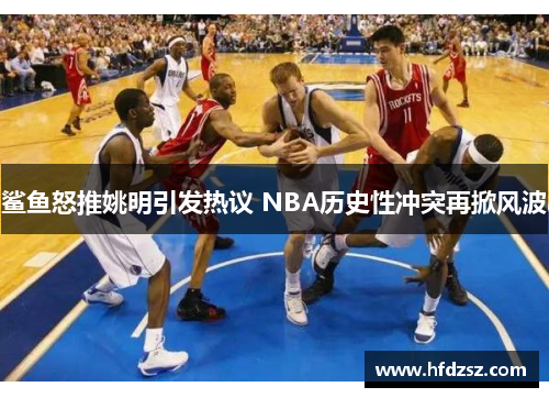 鲨鱼怒推姚明引发热议 NBA历史性冲突再掀风波