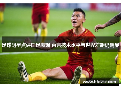 足球明星点评国足表现 直言技术水平与世界差距仍明显