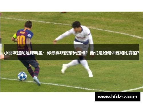 小朋友提问足球明星：你最喜欢的球员是谁？他们是如何训练和比赛的？