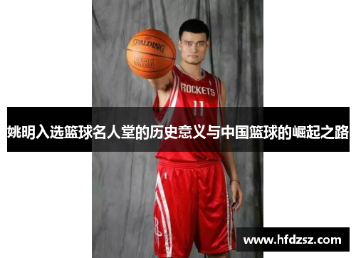 姚明入选篮球名人堂的历史意义与中国篮球的崛起之路