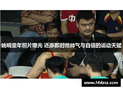 姚明童年照片曝光 还原那时他帅气与自信的运动天赋