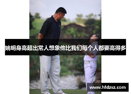 姚明身高超出常人想象他比我们每个人都要高得多