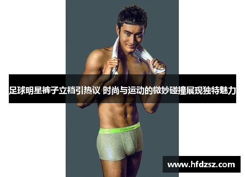 足球明星裤子立裆引热议 时尚与运动的微妙碰撞展现独特魅力