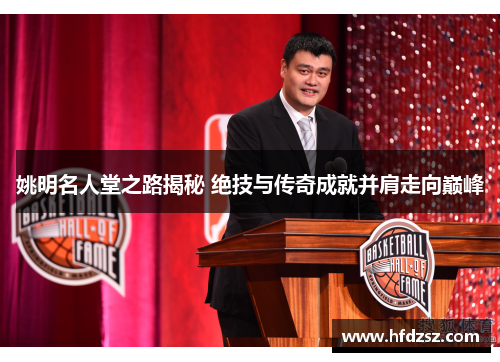 姚明名人堂之路揭秘 绝技与传奇成就并肩走向巅峰