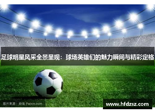 足球明星风采全景呈现：球场英雄们的魅力瞬间与精彩定格