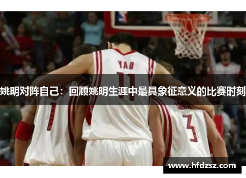 姚明对阵自己：回顾姚明生涯中最具象征意义的比赛时刻