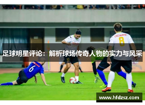 足球明星评论：解析球场传奇人物的实力与风采