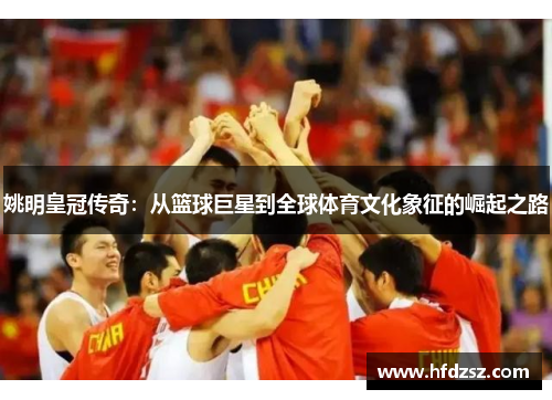 姚明皇冠传奇：从篮球巨星到全球体育文化象征的崛起之路