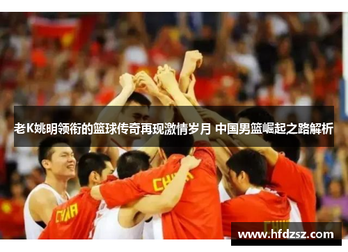 老K姚明领衔的篮球传奇再现激情岁月 中国男篮崛起之路解析