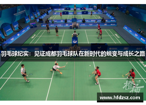 羽毛球纪实：见证成都羽毛球队在新时代的蜕变与成长之路