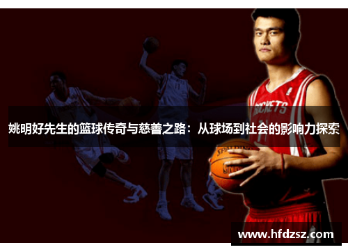 姚明好先生的篮球传奇与慈善之路：从球场到社会的影响力探索