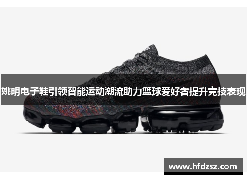 姚明电子鞋引领智能运动潮流助力篮球爱好者提升竞技表现