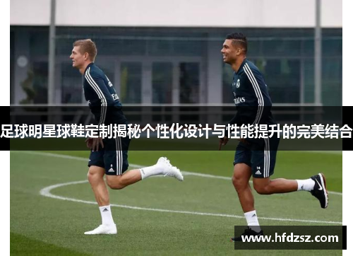 足球明星球鞋定制揭秘个性化设计与性能提升的完美结合