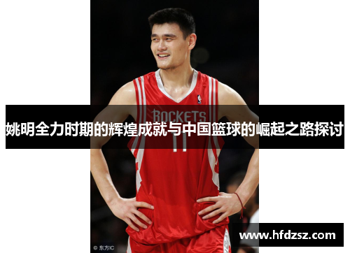 姚明全力时期的辉煌成就与中国篮球的崛起之路探讨