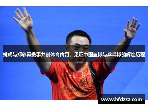 姚明与郑彩霞携手共创体育传奇，见证中国篮球与乒乓球的辉煌历程