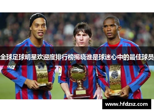全球足球明星欢迎度排行榜揭晓谁是球迷心中的最佳球员