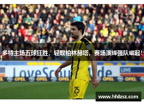 多特主场五球狂胜，轻取柏林赫塔，赛场演绎强队崛起！