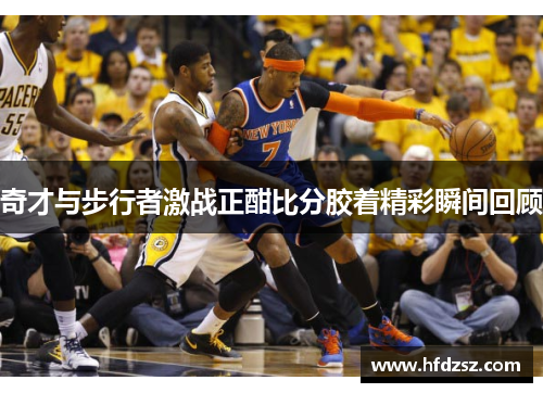 奇才与步行者激战正酣比分胶着精彩瞬间回顾